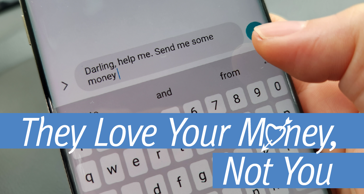 They Love Your Money, Not You. Don’t fall for Romance Scams.